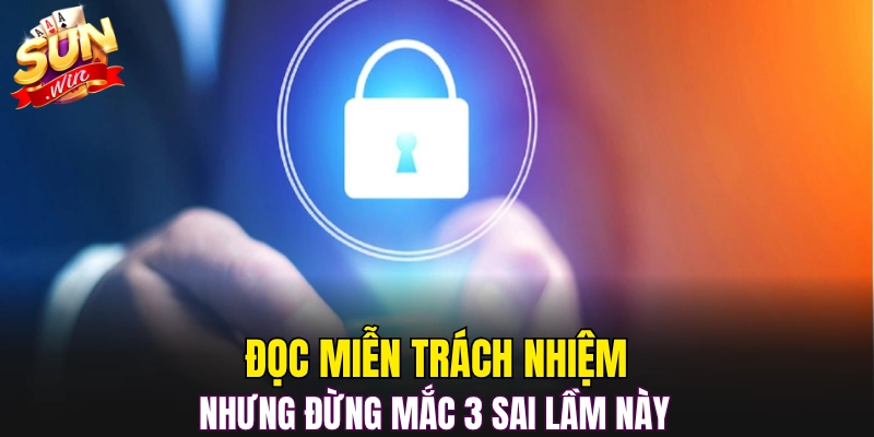 Đọc miễn trách nhiệm nhưng đừng mắc 3 sai lầm này 