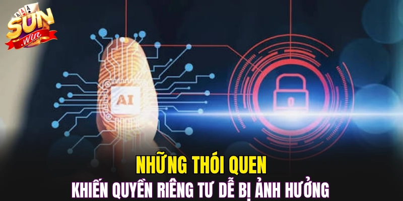 Những thói quen khiến quyền riêng tư dễ bị ảnh hưởng