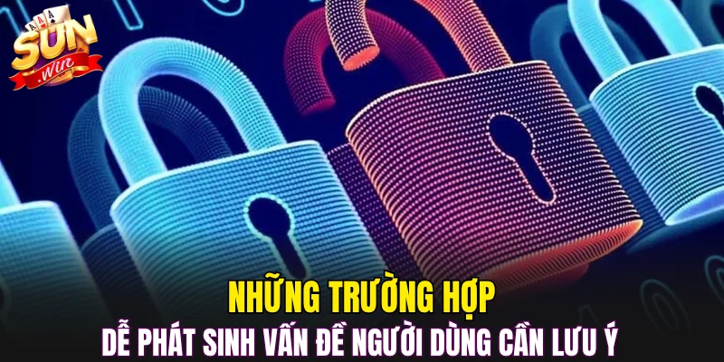 Những trường hợp dễ phát sinh vấn đề người dùng cần lưu ý 