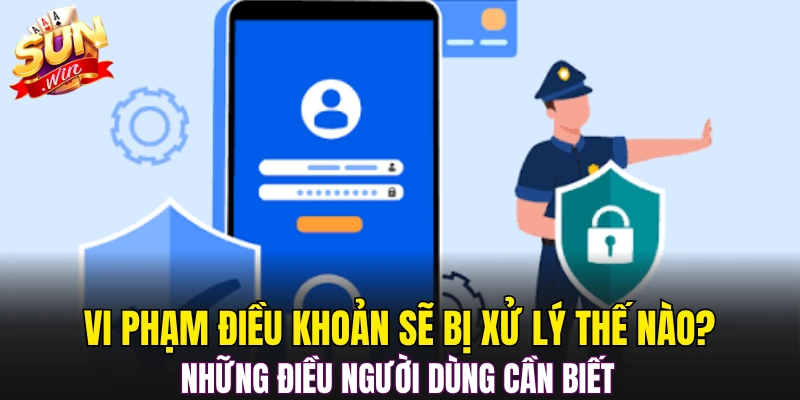 Vi phạm điều khoản sẽ bị xử lý thế nào? những điều người dùng cần biết 